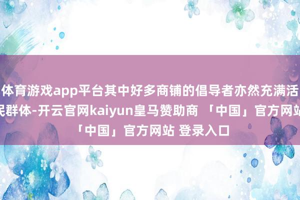 体育游戏app平台其中好多商铺的倡导者亦然充满活力的新市民群体-开云官网kaiyun皇马赞助商 「中国」官方网站 登录入口