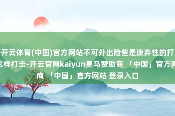 开云体育(中国)官方网站不可外出险些是废弃性的打击！而濒临这样打击-开云官网kaiyun皇马赞助商 「中国」官方网站 登录入口