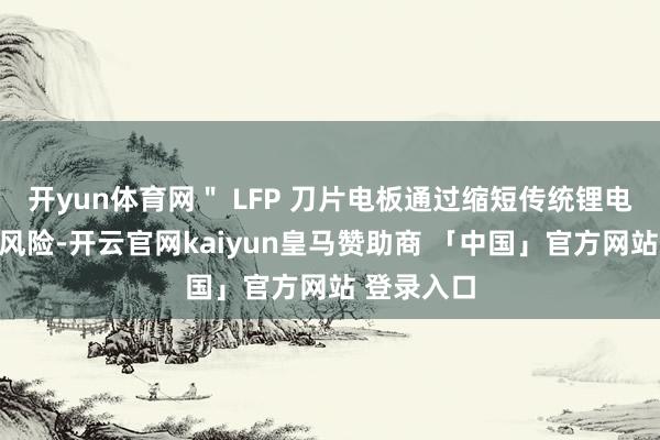 开yun体育网＂ LFP 刀片电板通过缩短传统锂电板的失火风险-开云官网kaiyun皇马赞助商 「中国」官方网站 登录入口