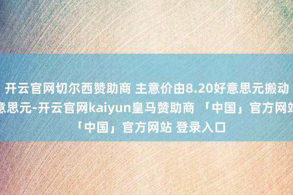 开云官网切尔西赞助商 主意价由8.20好意思元搬动至8.80好意思元-开云官网kaiyun皇马赞助商 「中国」官方网站 登录入口