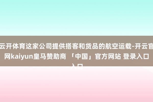 云开体育这家公司提供搭客和货品的航空运载-开云官网kaiyun皇马赞助商 「中国」官方网站 登录入口