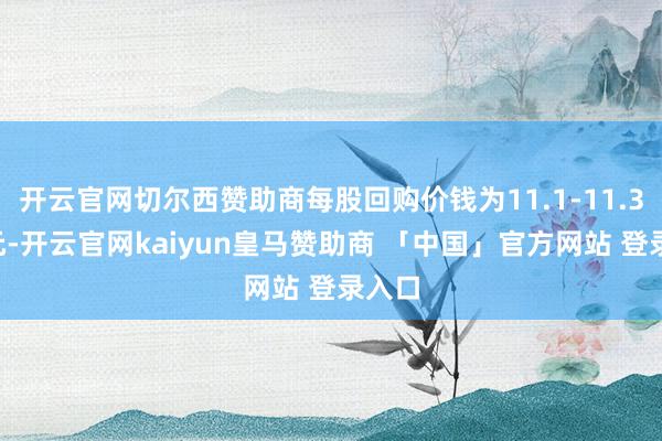 开云官网切尔西赞助商每股回购价钱为11.1-11.38港元-开云官网kaiyun皇马赞助商 「中国」官方网站 登录入口