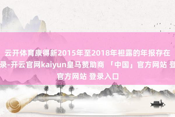 云开体育康得新2015年至2018年袒露的年报存在缺欠记录-开云官网kaiyun皇马赞助商 「中国」官方网站 登录入口