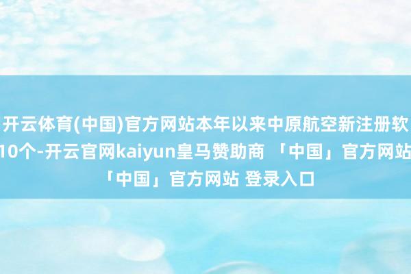 开云体育(中国)官方网站本年以来中原航空新注册软件文章权10个-开云官网kaiyun皇马赞助商 「中国」官方网站 登录入口