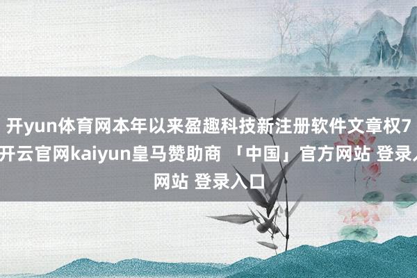 开yun体育网本年以来盈趣科技新注册软件文章权7个-开云官网kaiyun皇马赞助商 「中国」官方网站 登录入口