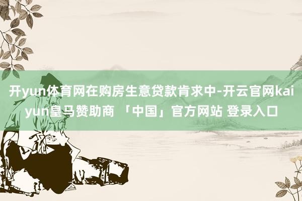 开yun体育网在购房生意贷款肯求中-开云官网kaiyun皇马赞助商 「中国」官方网站 登录入口