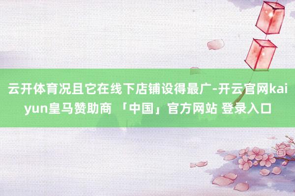 云开体育况且它在线下店铺设得最广-开云官网kaiyun皇马赞助商 「中国」官方网站 登录入口