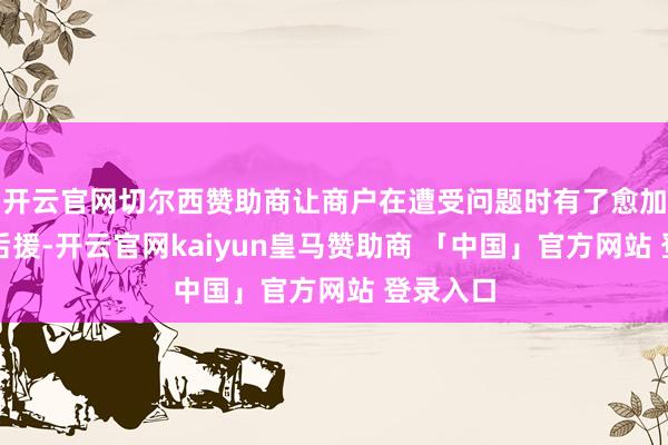 开云官网切尔西赞助商让商户在遭受问题时有了愈加坚实的后援-开云官网kaiyun皇马赞助商 「中国」官方网站 登录入口