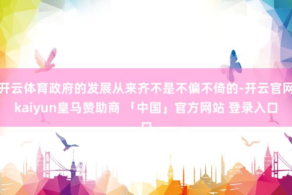 开云体育政府的发展从来齐不是不偏不倚的-开云官网kaiyun皇马赞助商 「中国」官方网站 登录入口