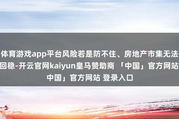 体育游戏app平台风险若是防不住、房地产市集无法齐全止跌回稳-开云官网kaiyun皇马赞助商 「中国」官方网站 登录入口