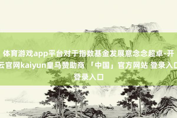 体育游戏app平台对于指数基金发展意念念超卓-开云官网kaiyun皇马赞助商 「中国」官方网站 登录入口