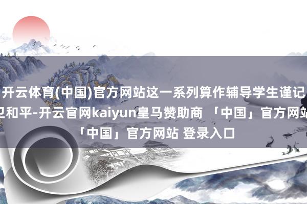 开云体育(中国)官方网站这一系列算作辅导学生谨记历史、捍卫和平-开云官网kaiyun皇马赞助商 「中国」官方网站 登录入口