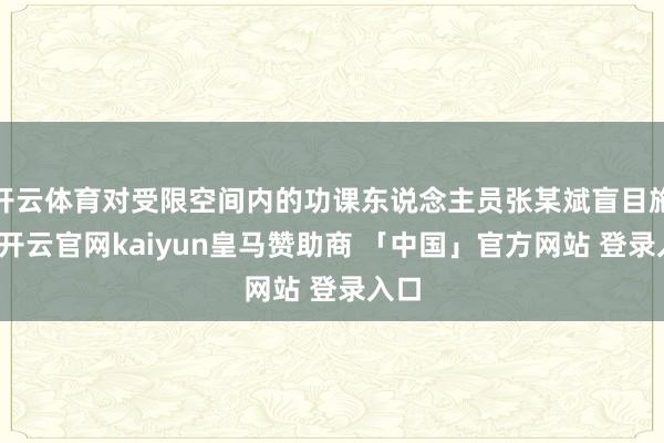 开云体育对受限空间内的功课东说念主员张某斌盲目施救-开云官网kaiyun皇马赞助商 「中国」官方网站 登录入口