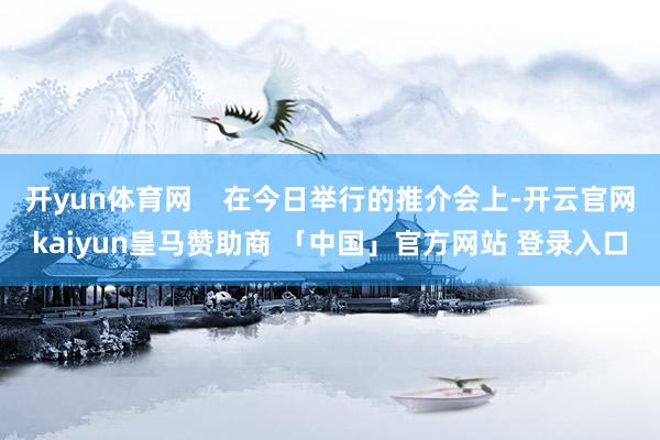 开yun体育网    在今日举行的推介会上-开云官网kaiyun皇马赞助商 「中国」官方网站 登录入口