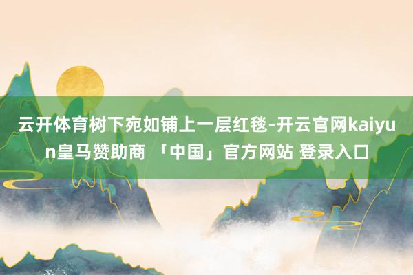 云开体育树下宛如铺上一层红毯-开云官网kaiyun皇马赞助商 「中国」官方网站 登录入口