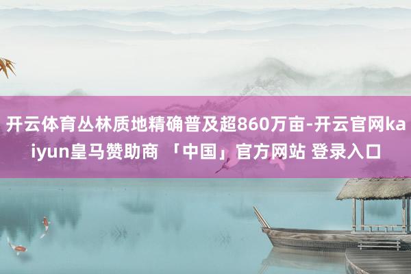 开云体育丛林质地精确普及超860万亩-开云官网kaiyun皇马赞助商 「中国」官方网站 登录入口