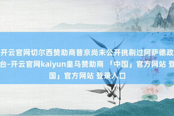 开云官网切尔西赞助商普京尚未公开挑剔过阿萨德政府的垮台-开云官网kaiyun皇马赞助商 「中国」官方网站 登录入口