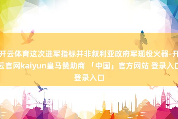 开云体育这次进军指标并非叙利亚政府军现役火器-开云官网kaiyun皇马赞助商 「中国」官方网站 登录入口
