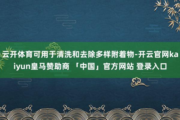 云开体育可用于清洗和去除多样附着物-开云官网kaiyun皇马赞助商 「中国」官方网站 登录入口