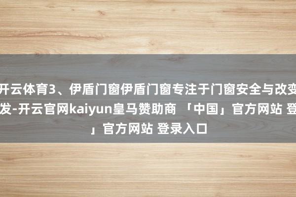 开云体育3、伊盾门窗伊盾门窗专注于门窗安全与改变技艺研发-开云官网kaiyun皇马赞助商 「中国」官方网站 登录入口
