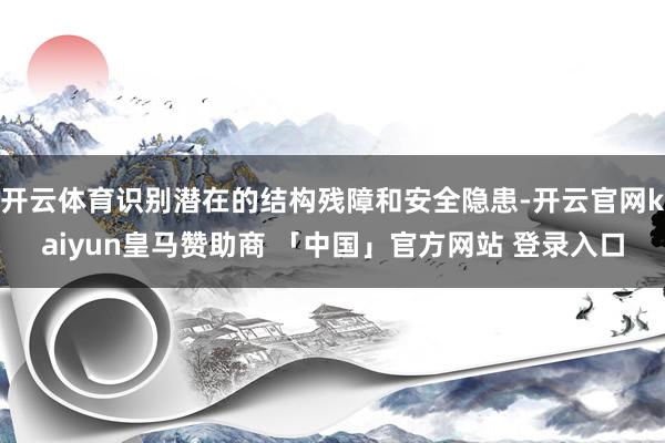 开云体育识别潜在的结构残障和安全隐患-开云官网kaiyun皇马赞助商 「中国」官方网站 登录入口