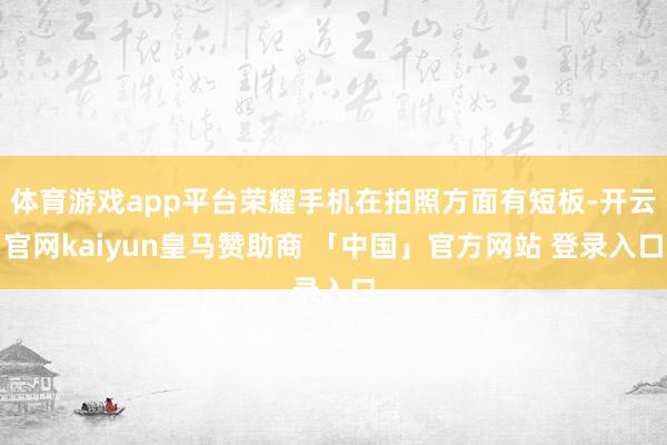 体育游戏app平台荣耀手机在拍照方面有短板-开云官网kaiyun皇马赞助商 「中国」官方网站 登录入口