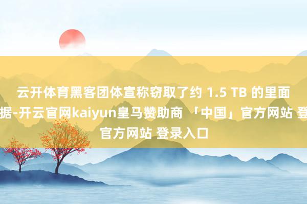云开体育黑客团体宣称窃取了约 1.5 TB 的里面深奥数据-开云官网kaiyun皇马赞助商 「中国」官方网站 登录入口