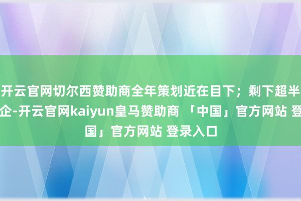 开云官网切尔西赞助商全年策划近在目下；剩下超半数的车企-开云官网kaiyun皇马赞助商 「中国」官方网站 登录入口