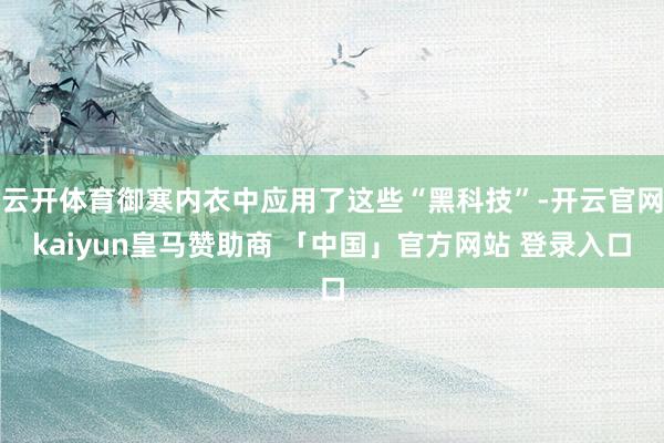 云开体育御寒内衣中应用了这些“黑科技”-开云官网kaiyun皇马赞助商 「中国」官方网站 登录入口