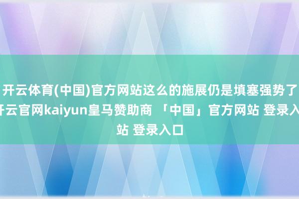 开云体育(中国)官方网站这么的施展仍是填塞强势了-开云官网kaiyun皇马赞助商 「中国」官方网站 登录入口
