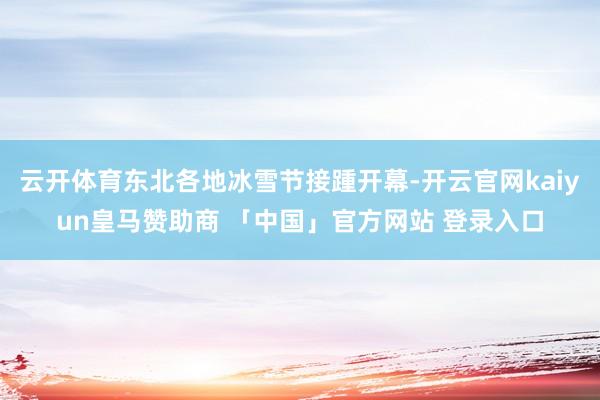 云开体育东北各地冰雪节接踵开幕-开云官网kaiyun皇马赞助商 「中国」官方网站 登录入口