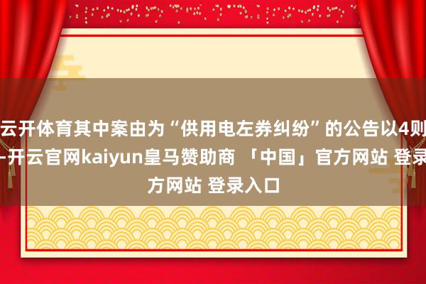 云开体育其中案由为“供用电左券纠纷”的公告以4则居首-开云官网kaiyun皇马赞助商 「中国」官方网站 登录入口