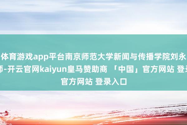 体育游戏app平台南京师范大学新闻与传播学院刘永昶教师-开云官网kaiyun皇马赞助商 「中国」官方网站 登录入口