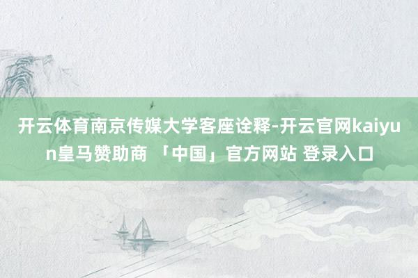 开云体育南京传媒大学客座诠释-开云官网kaiyun皇马赞助商 「中国」官方网站 登录入口
