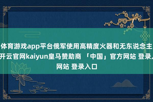 体育游戏app平台俄军使用高精度火器和无东说念主机-开云官网kaiyun皇马赞助商 「中国」官方网站 登录入口