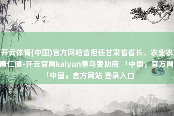 开云体育(中国)官方网站曾担任甘肃省省长、农业农村部部长的唐仁健-开云官网kaiyun皇马赞助商 「中国」官方网站 登录入口