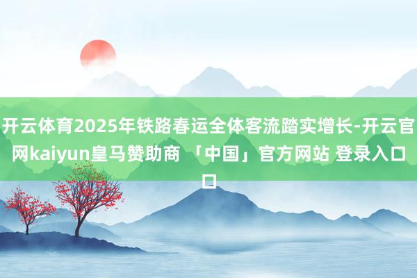 开云体育2025年铁路春运全体客流踏实增长-开云官网kaiyun皇马赞助商 「中国」官方网站 登录入口