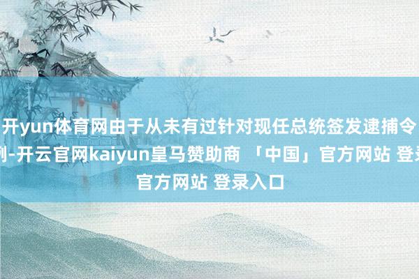 开yun体育网由于从未有过针对现任总统签发逮捕令的前例-开云官网kaiyun皇马赞助商 「中国」官方网站 登录入口