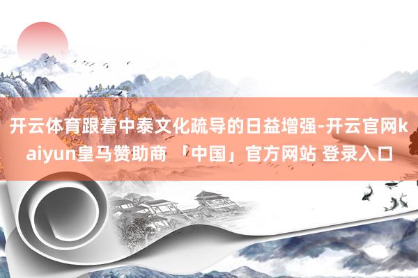 开云体育　　跟着中泰文化疏导的日益增强-开云官网kaiyun皇马赞助商 「中国」官方网站 登录入口