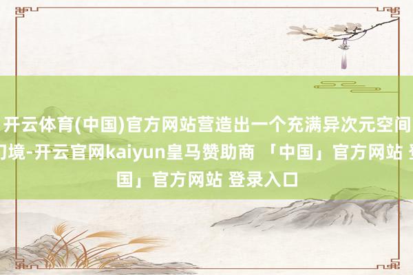 开云体育(中国)官方网站营造出一个充满异次元空间氛围的幻境-开云官网kaiyun皇马赞助商 「中国」官方网站 登录入口