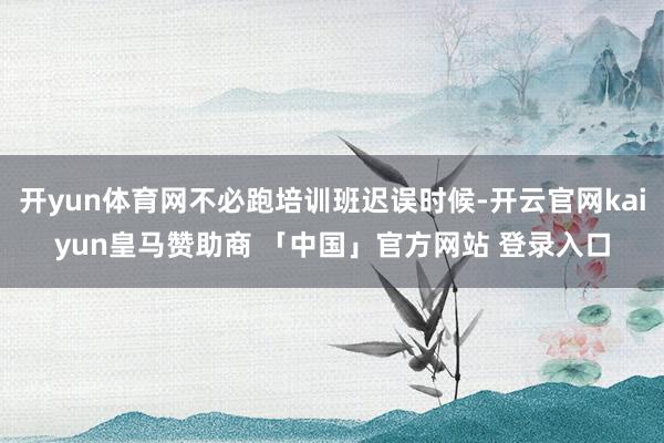 开yun体育网不必跑培训班迟误时候-开云官网kaiyun皇马赞助商 「中国」官方网站 登录入口