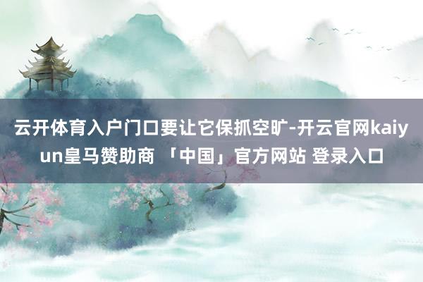 云开体育入户门口要让它保抓空旷-开云官网kaiyun皇马赞助商 「中国」官方网站 登录入口