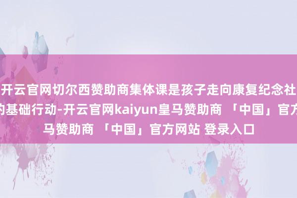 开云官网切尔西赞助商集体课是孩子走向康复纪念社会的一个紧要的基础行动-开云官网kaiyun皇马赞助商 「中国」官方网站 登录入口