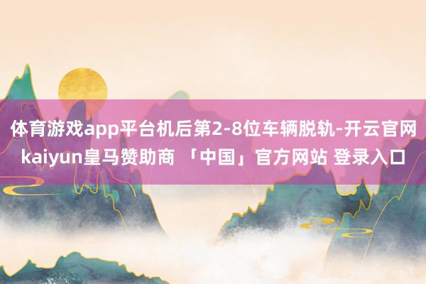 体育游戏app平台机后第2-8位车辆脱轨-开云官网kaiyun皇马赞助商 「中国」官方网站 登录入口