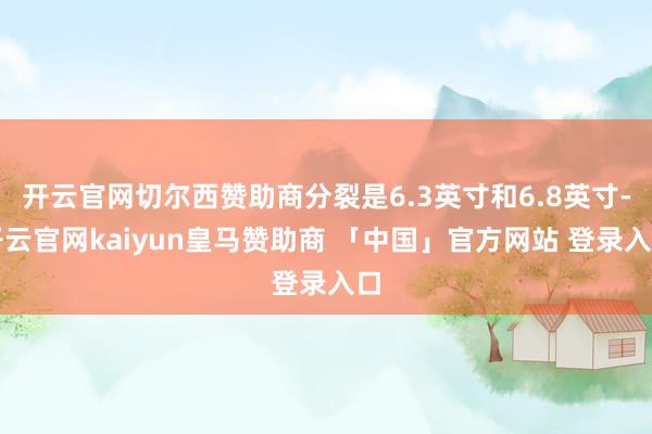 开云官网切尔西赞助商分裂是6.3英寸和6.8英寸-开云官网kaiyun皇马赞助商 「中国」官方网站 登录入口