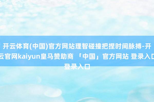 开云体育(中国)官方网站理智碰撞把捏时间脉搏-开云官网kaiyun皇马赞助商 「中国」官方网站 登录入口