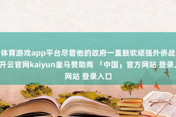 体育游戏app平台尽管他的政府一直鼓吹顽强外侨战略-开云官网kaiyun皇马赞助商 「中国」官方网站 登录入口