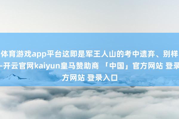 体育游戏app平台这即是军王人山的考中遗弃、别样新年-开云官网kaiyun皇马赞助商 「中国」官方网站 登录入口