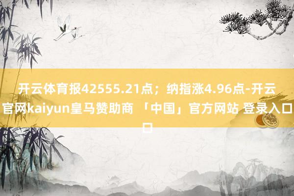 开云体育报42555.21点；纳指涨4.96点-开云官网kaiyun皇马赞助商 「中国」官方网站 登录入口