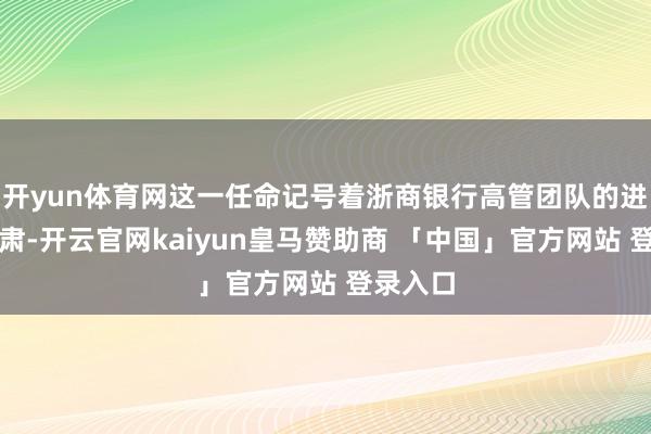 开yun体育网这一任命记号着浙商银行高管团队的进一步肃肃-开云官网kaiyun皇马赞助商 「中国」官方网站 登录入口